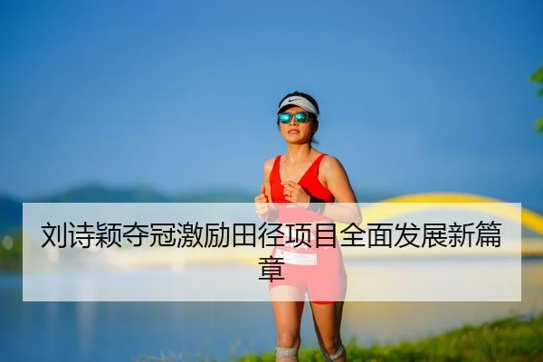 刘诗颖夺冠激励田径项目全面发展新篇章