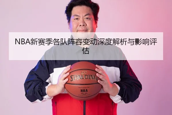 NBA新赛季各队阵容变动深度解析与影响评估
